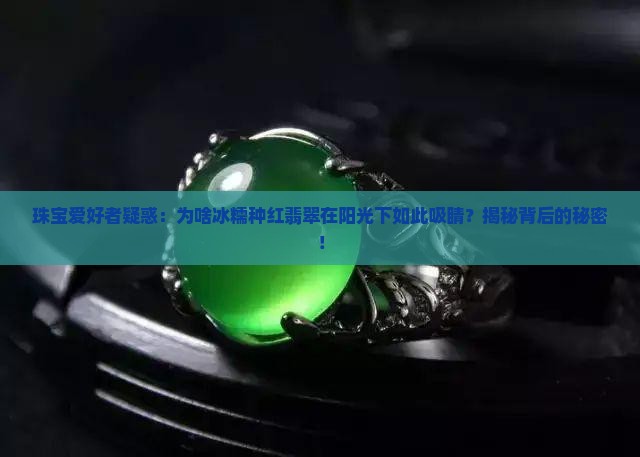 珠宝爱好者疑惑：为啥冰糯种红翡翠在阳光下如此吸睛？揭秘背后的秘密！