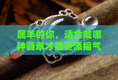 属羊的你，适合戴哪种翡翠才能更添福气？