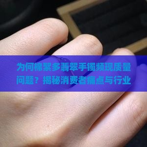 为何棉絮多翡翠手镯频现质量问题？揭秘消费者痛点与行业热词背后的真相！
