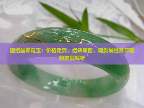 唐结晶颗粒玉：价格走势、结块原因、糖类属性及与糖粉差异解析