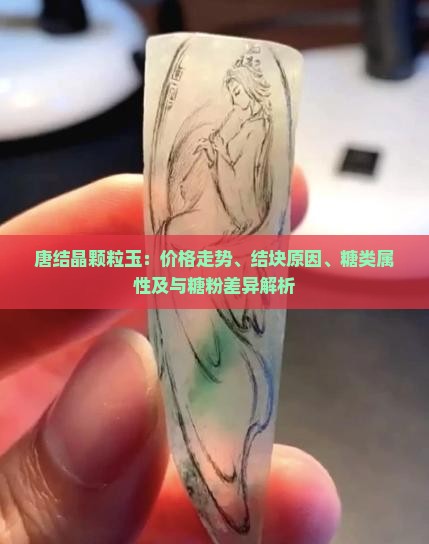 唐结晶颗粒玉：价格走势、结块原因、糖类属性及与糖粉差异解析