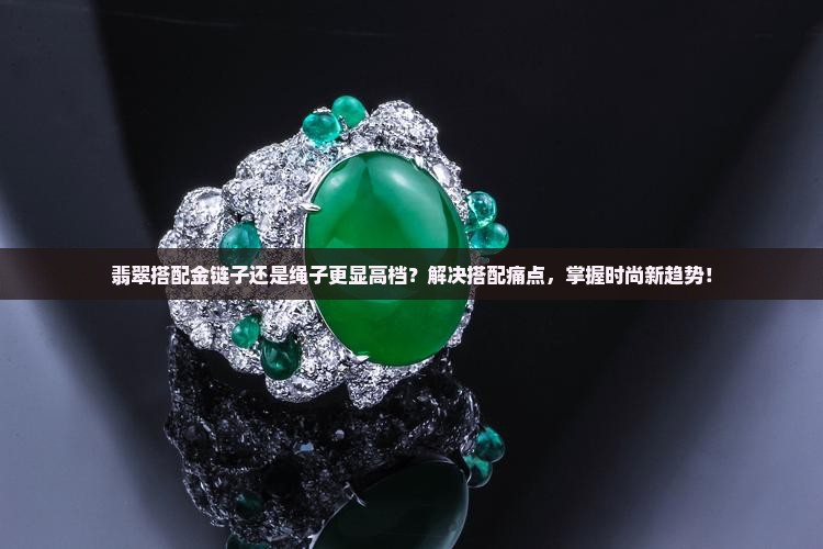 翡翠搭配金链子还是绳子更显高档？解决搭配痛点，掌握时尚新趋势！