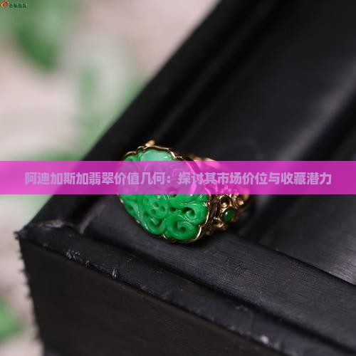 阿迪加斯加翡翠价值几何：探讨其市场价位与收藏潜力