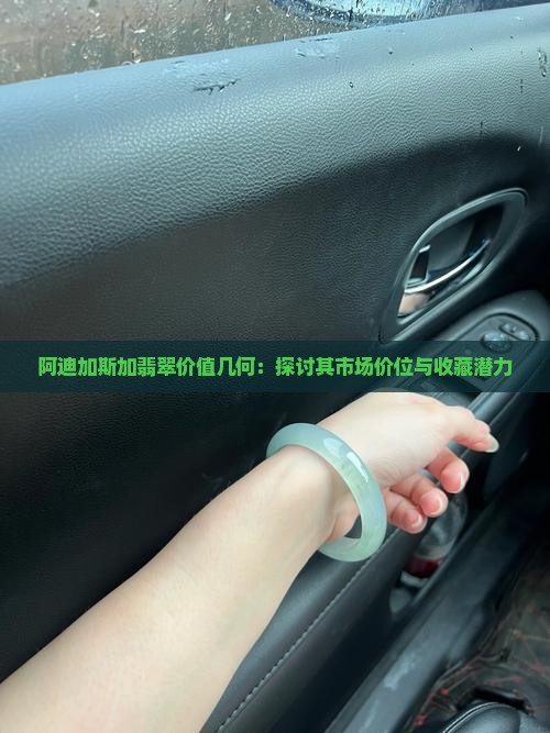 阿迪加斯加翡翠价值几何：探讨其市场价位与收藏潜力
