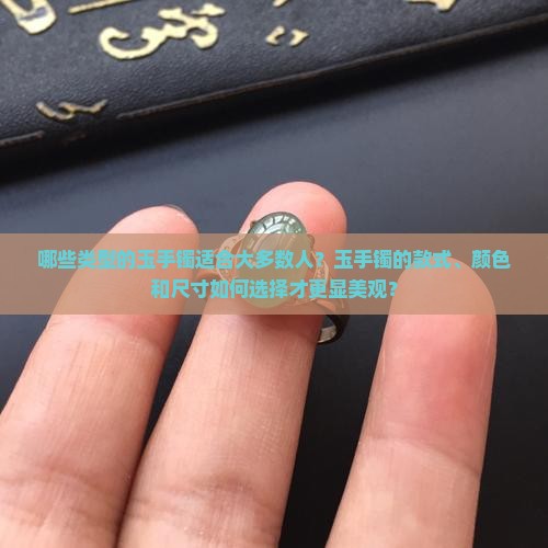 哪些类型的玉手镯适合大多数人？玉手镯的款式、颜色和尺寸如何选择才更显美观？