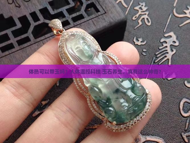 体热可以带玉吗？人体温控科技+玉石养生，真有这么神奇？