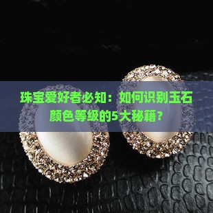 珠宝爱好者必知：如何识别玉石颜色等级的5大秘籍？