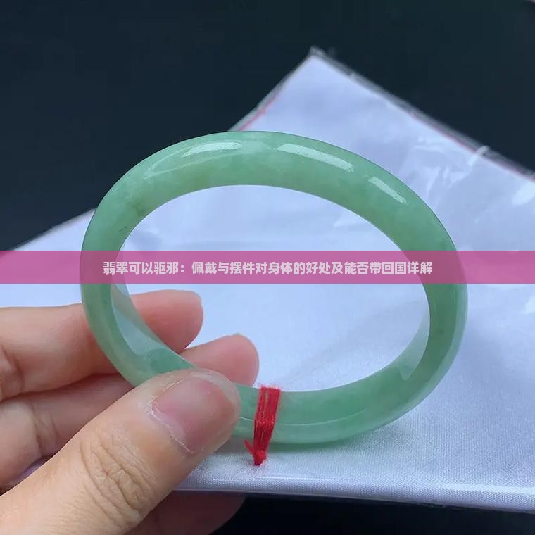 翡翠可以驱邪：佩戴与摆件对身体的好处及能否带回国详解
