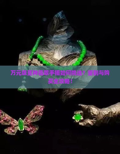 万元级豆种翡翠手镯如何挑选？鉴别与购买全攻略！