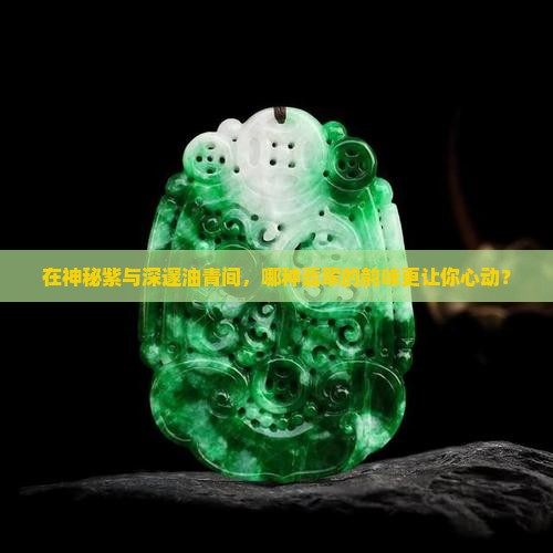 在神秘紫与深邃油青间，哪种翡翠的韵味更让你心动？