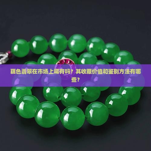 藕色翡翠在市场上稀有吗？其收藏价值和鉴别方法有哪些？