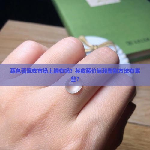 藕色翡翠在市场上稀有吗？其收藏价值和鉴别方法有哪些？