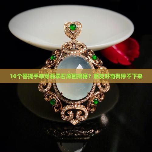 10个菩提手串穿翡翠石原因揭秘？朋友好奇得停不下来