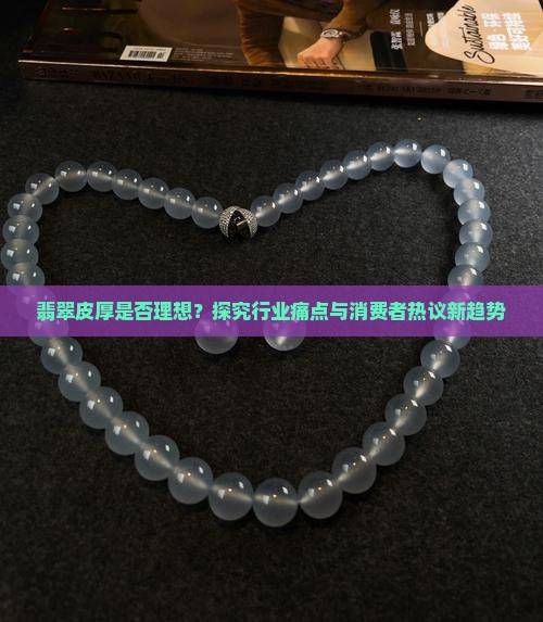 翡翠皮厚是否理想？探究行业痛点与消费者热议新趋势
