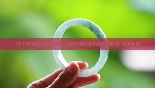 10个墨玉挑选避坑指南：黑色内部有麻点还能入手吗？有点纠结