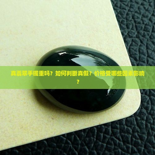真翡翠手镯重吗？如何判断真假？价格受哪些因素影响？