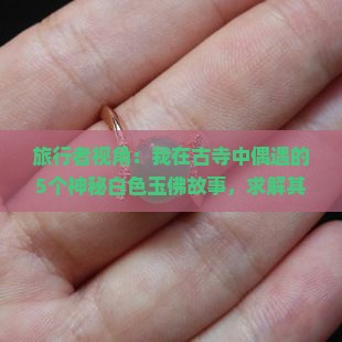 旅行者视角：我在古寺中偶遇的5个神秘白色玉佛故事，求解其背后隐藏的祝福？