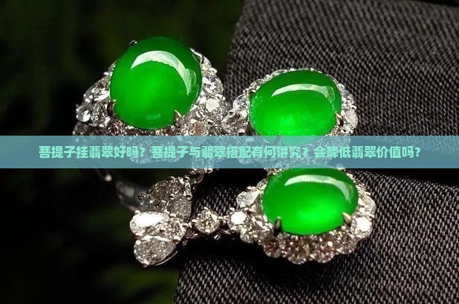 菩提子挂翡翠好吗？菩提子与翡翠搭配有何讲究？会降低翡翠价值吗？