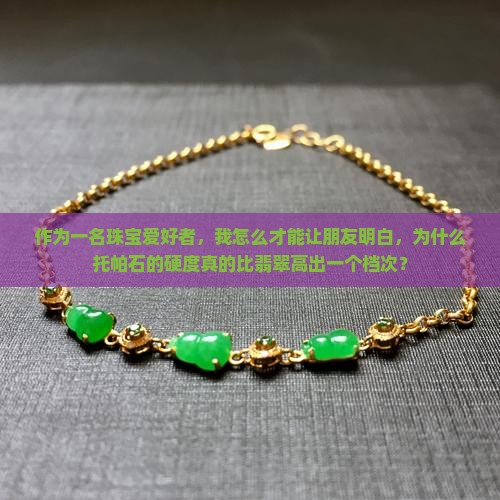 作为一名珠宝爱好者，我怎么才能让朋友明白，为什么托帕石的硬度真的比翡翠高出一个档次？