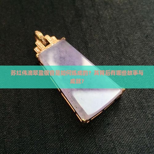 苏红伟滴翠盈银官是如何炼成的？其背后有哪些故事与成就？