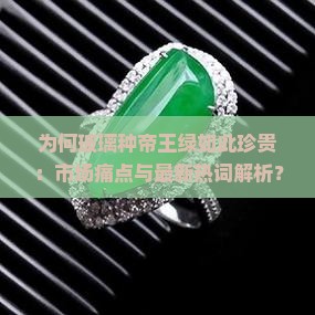 为何玻璃种帝王绿如此珍贵：市场痛点与最新热词解析？