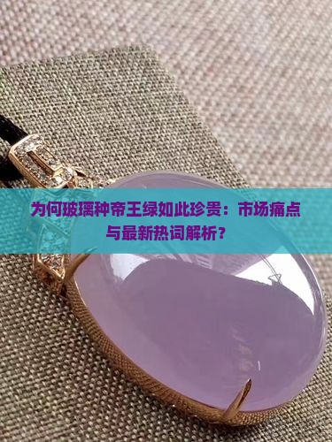 为何玻璃种帝王绿如此珍贵：市场痛点与最新热词解析？