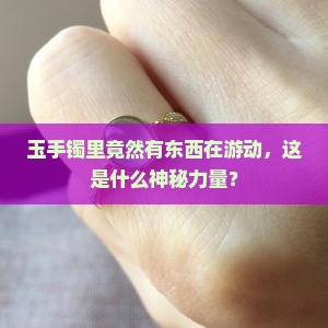 玉手镯里竟然有东西在游动，这是什么神秘力量？