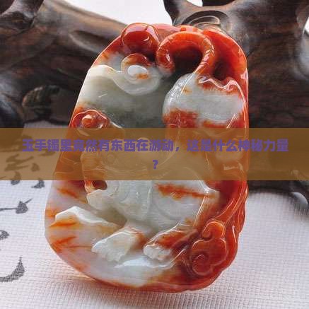 玉手镯里竟然有东西在游动，这是什么神秘力量？