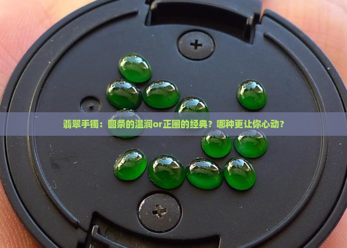 翡翠手镯：圆条的温润or正圈的经典？哪种更让你心动？