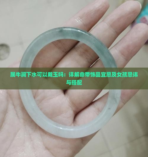 属牛涧下水可以戴玉吗：详解命带饰品宜忌及女孩忌讳与搭配