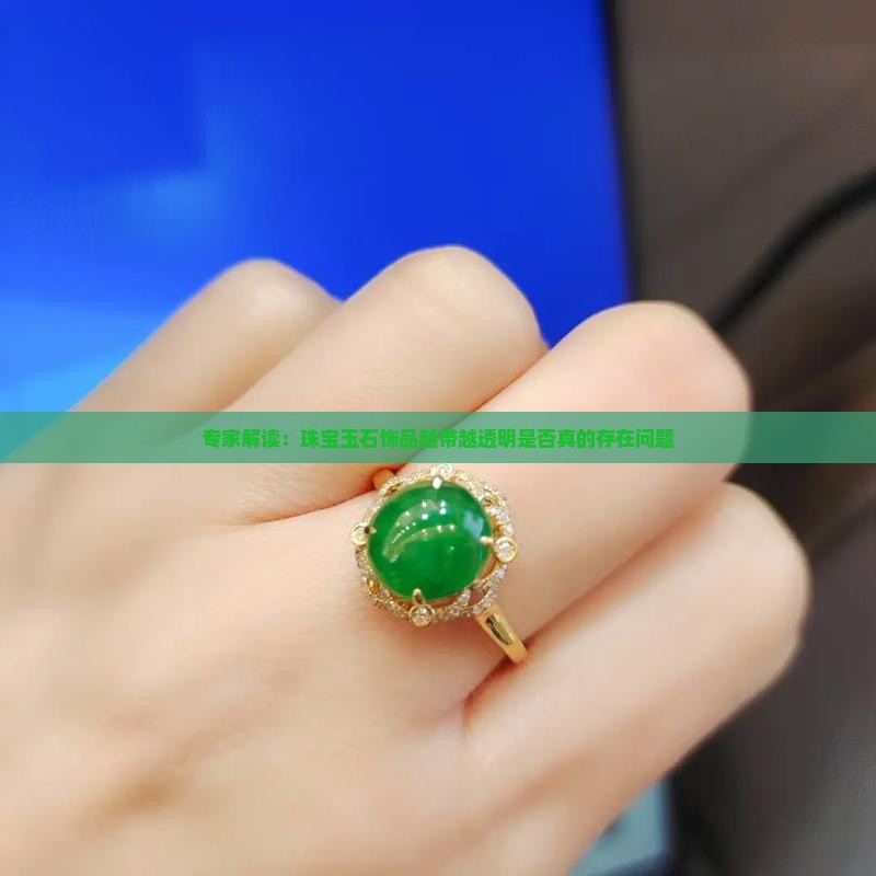专家解读：珠宝玉石饰品越带越透明是否真的存在问题