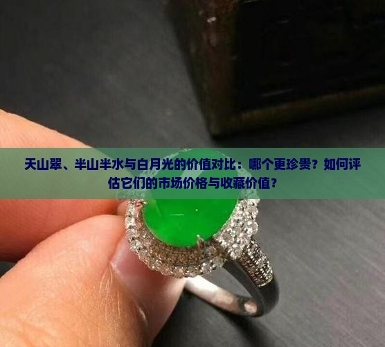 天山翠、半山半水与白月光的价值对比：哪个更珍贵？如何评估它们的市场价格与收藏价值？