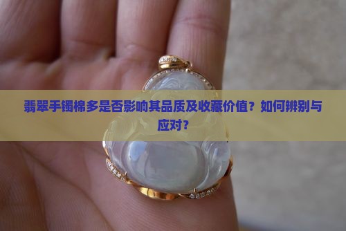翡翠手镯棉多是否影响其品质及收藏价值？如何辨别与应对？