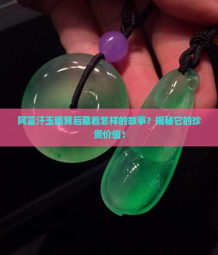 阿富汗玉镯背后藏着怎样的故事？揭秘它的珍贵价值！