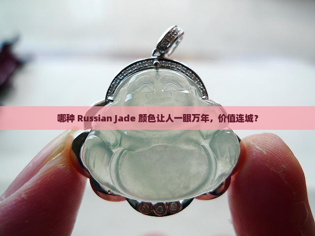 哪种 Russian Jade 颜色让人一眼万年，价值连城？