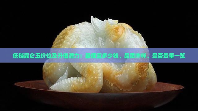 低档昆仑玉价位及升值潜力：最便宜多少钱、品质咋样、是否贵重一览