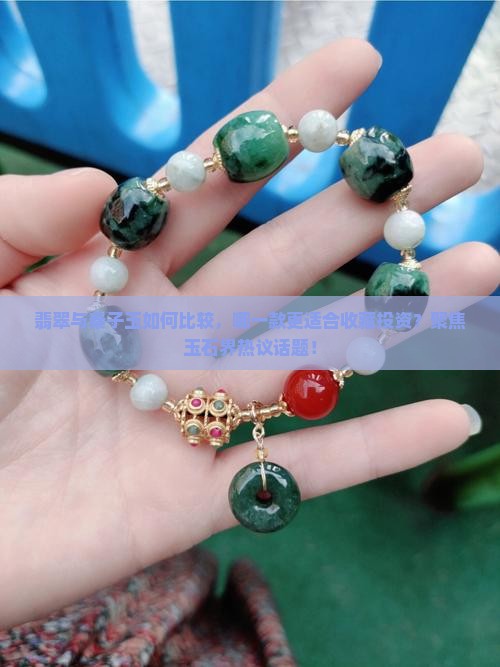 翡翠与秦子玉如何比较，哪一款更适合收藏投资？聚焦玉石界热议话题！