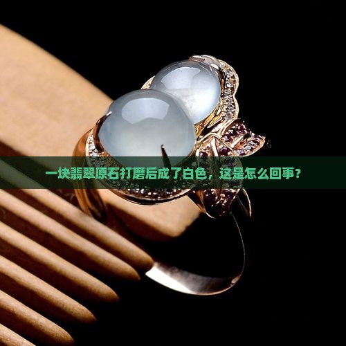 一块翡翠原石打磨后成了白色，这是怎么回事？