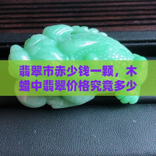 翡翠市赤少钱一颗，木蜡中翡翠价格究竟多少