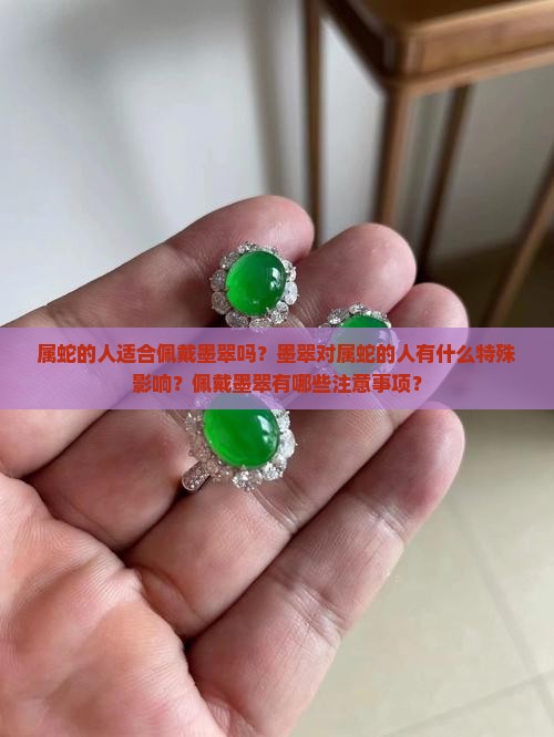 属蛇的人适合佩戴墨翠吗？墨翠对属蛇的人有什么特殊影响？佩戴墨翠有哪些注意事项？