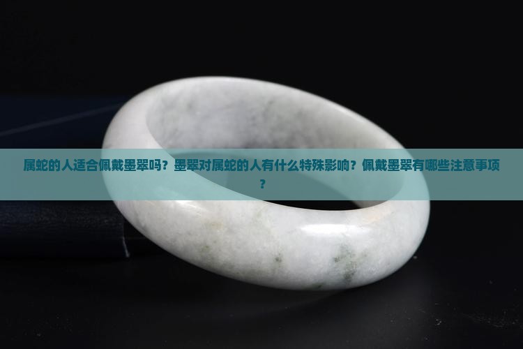 属蛇的人适合佩戴墨翠吗？墨翠对属蛇的人有什么特殊影响？佩戴墨翠有哪些注意事项？