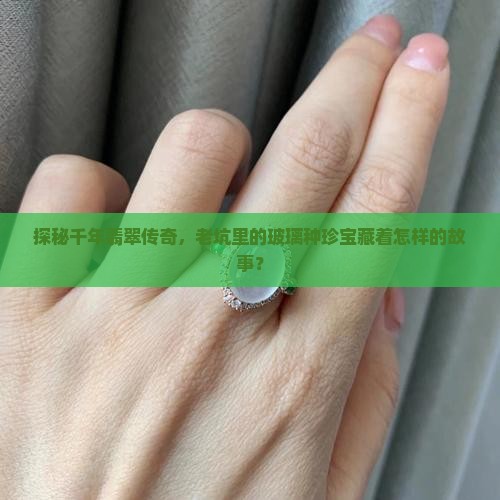 探秘千年翡翠传奇，老坑里的玻璃种珍宝藏着怎样的故事？