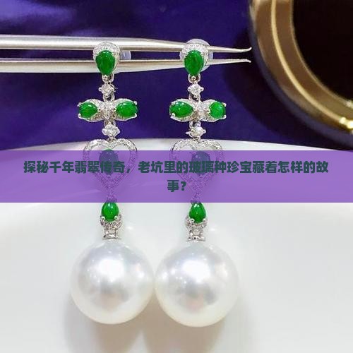 探秘千年翡翠传奇，老坑里的玻璃种珍宝藏着怎样的故事？