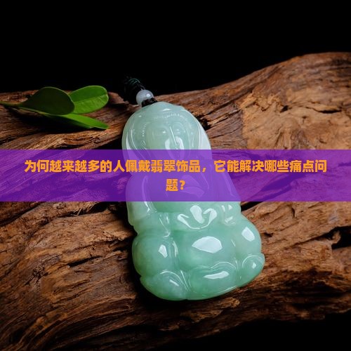 为何越来越多的人佩戴翡翠饰品，它能解决哪些痛点问题？