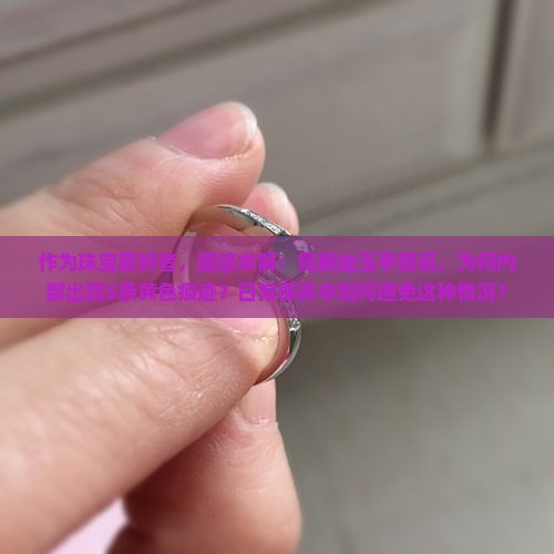 作为珠宝爱好者，困惑求解：佩戴岫玉手镯后，为何内部出现5条黄色痕迹？日常保养中如何避免这种情况？