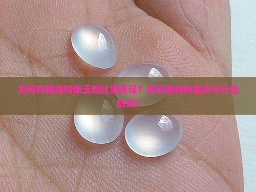 为何内部结构像玉却比重更轻？探究新材料痛点与行业热词！