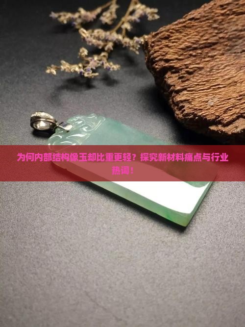 为何内部结构像玉却比重更轻？探究新材料痛点与行业热词！