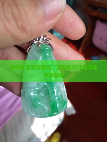 如何处理玉石哑光，玉器抛光打磨详细步骤解析