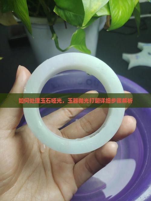 如何处理玉石哑光，玉器抛光打磨详细步骤解析