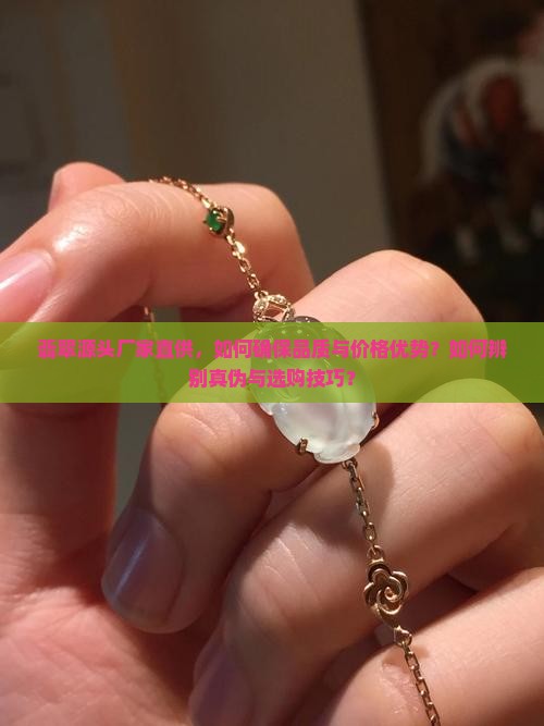 翡翠源头厂家直供，如何确保品质与价格优势？如何辨别真伪与选购技巧？